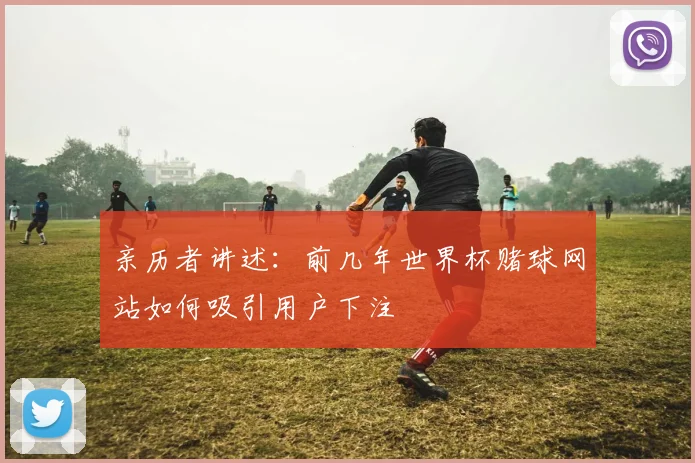 亲历者讲述：前几年世界杯赌球网站如何吸引用户下注