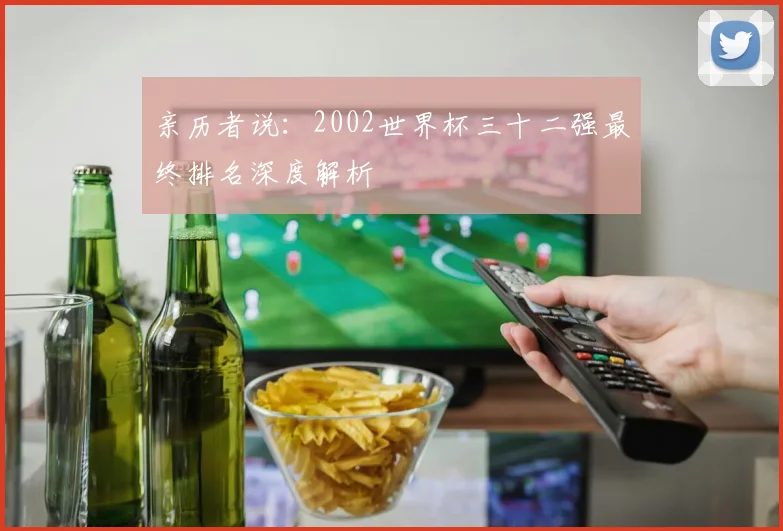 亲历者说：2002世界杯三十二强最终排名深度解析