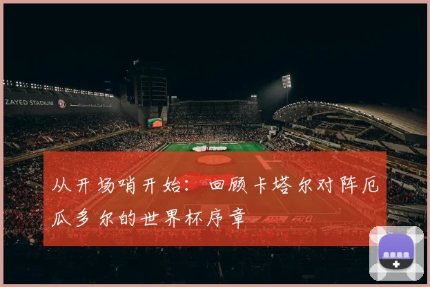 从开场哨开始:回顾卡塔尔对阵厄瓜多尔的世界杯序章