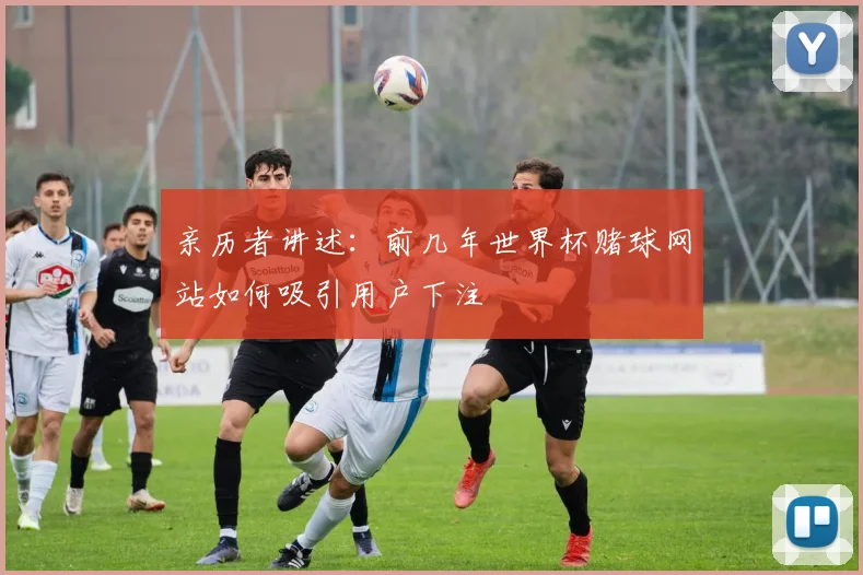 亲历者讲述：前几年世界杯赌球网站如何吸引用户下注