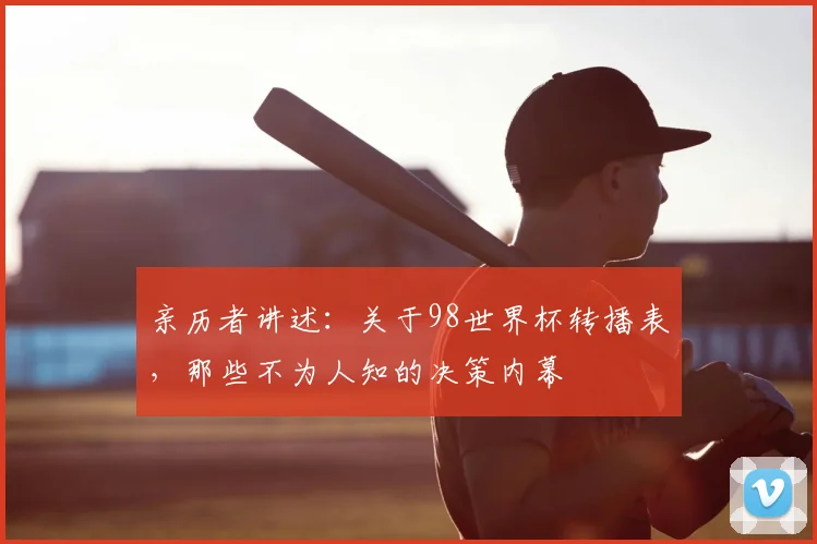 亲历者讲述:关于98世界杯转播表,那些不为人知的决策内幕