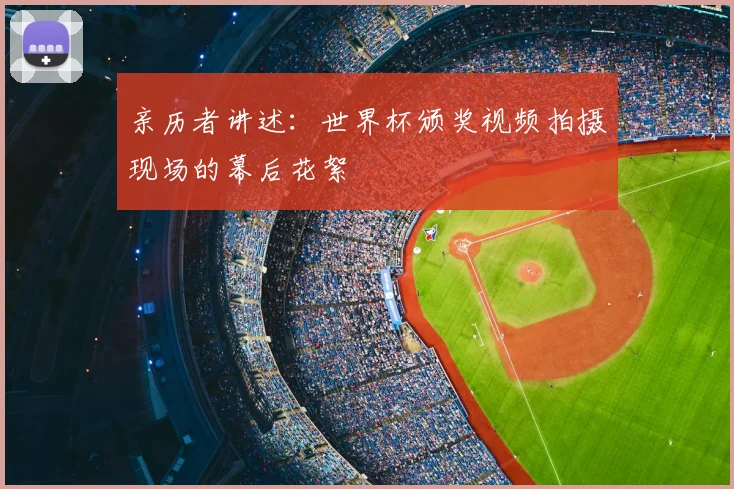 亲历者讲述:世界杯颁奖视频拍摄现场的幕后花絮