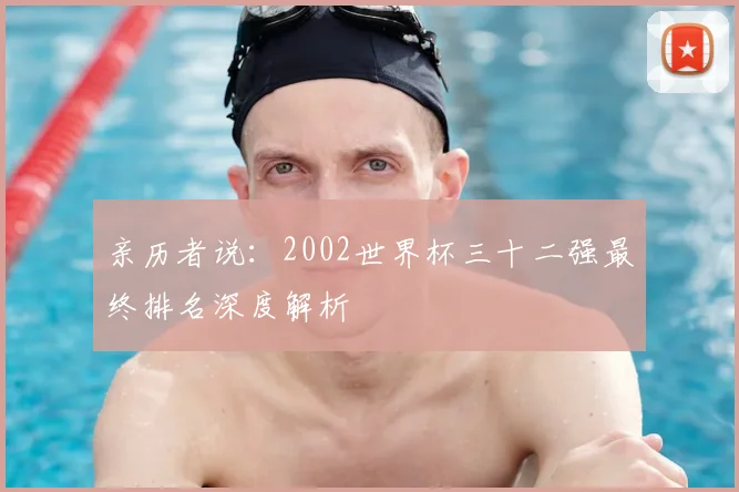 亲历者说:2002世界杯三十二强最终排名深度解析