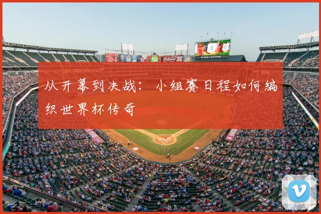 从开幕到决战：小组赛日程如何编织世界杯传奇